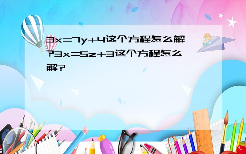 3x=7y+4这个方程怎么解?3x=5z+3这个方程怎么解?