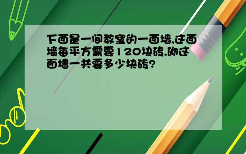 下面是一间教室的一面墙,这面墙每平方需要120块砖,砌这面墙一共要多少块砖?