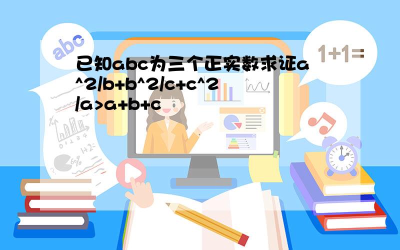 已知abc为三个正实数求证a^2/b+b^2/c+c^2/a>a+b+c