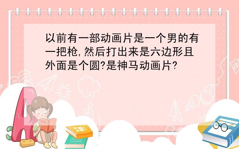 以前有一部动画片是一个男的有一把枪,然后打出来是六边形且外面是个圆?是神马动画片?