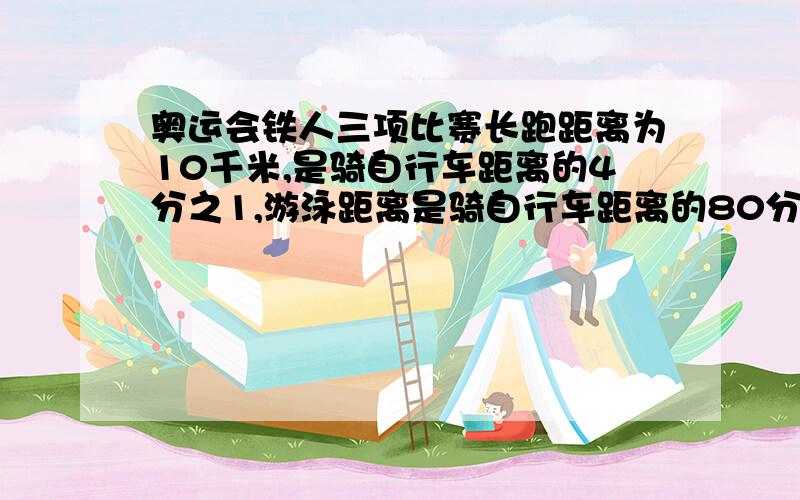 奥运会铁人三项比赛长跑距离为10千米,是骑自行车距离的4分之1,游泳距离是骑自行车距离的80分之3,问；游泳距离是多少千米?用算式