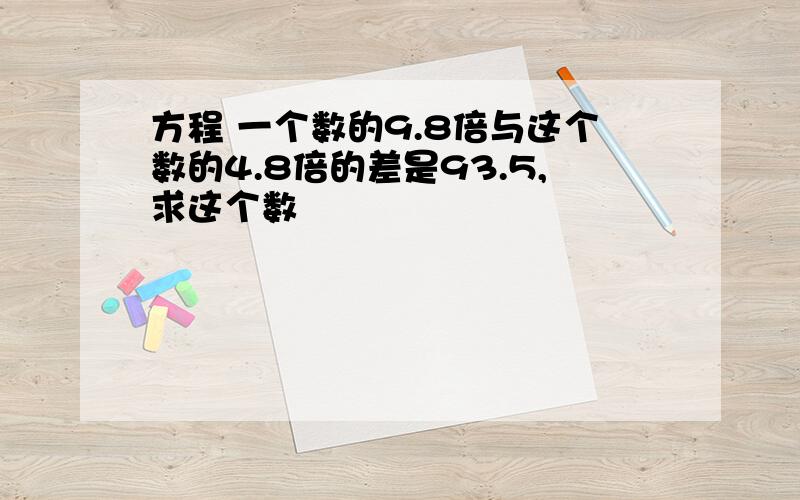 方程 一个数的9.8倍与这个数的4.8倍的差是93.5,求这个数