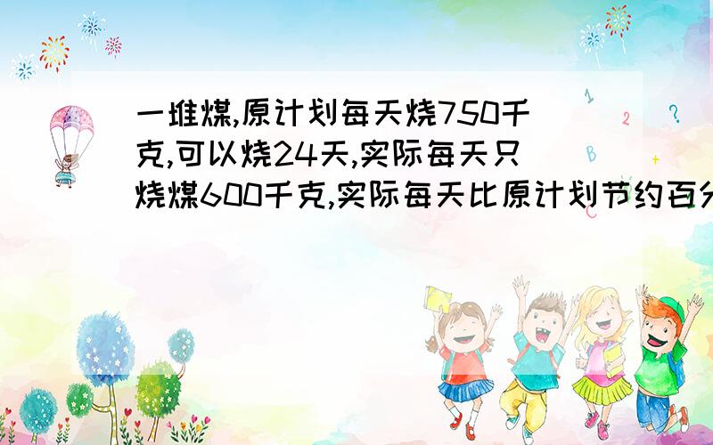 一堆煤,原计划每天烧750千克,可以烧24天,实际每天只烧煤600千克,实际每天比原计划节约百分之几?