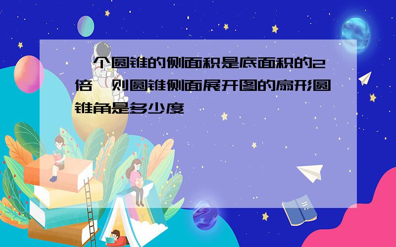 一个圆锥的侧面积是底面积的2倍,则圆锥侧面展开图的扇形圆锥角是多少度