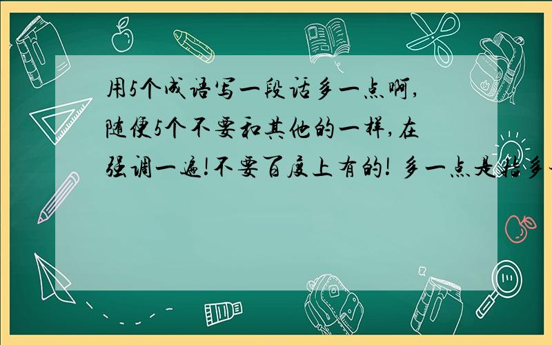 用5个成语写一段话多一点啊,随便5个不要和其他的一样,在强调一遍!不要百度上有的! 多一点是指多举几个例子,不是字数多!@