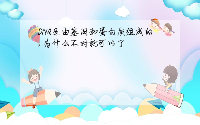 DNA是由基因和蛋白质组成的,为什么不对就可以了