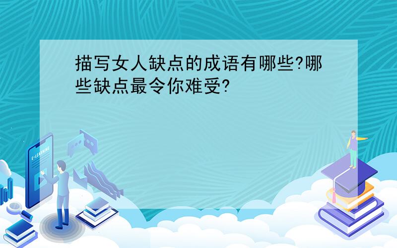 描写女人缺点的成语有哪些?哪些缺点最令你难受?