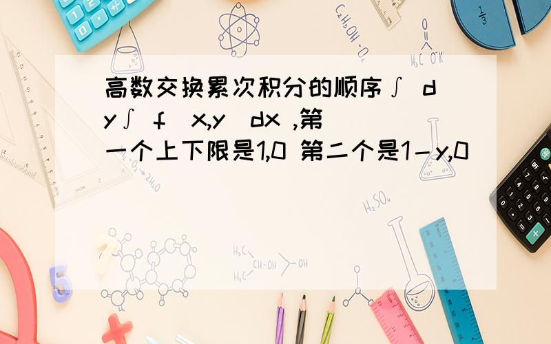 高数交换累次积分的顺序∫ dy∫ f(x,y)dx ,第一个上下限是1,0 第二个是1－y,0