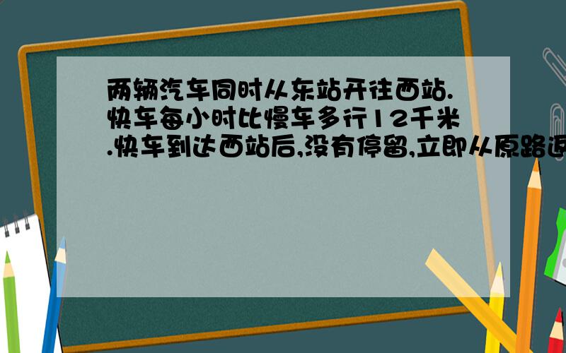 两辆汽车同时从东站开往西站.快车每小时比慢车多行12千米.快车到达西站后,没有停留,立即从原路返回,几个小时后,快车将在距离西站33千米处与慢车相遇?我在网上查过了,快车比慢车快了两