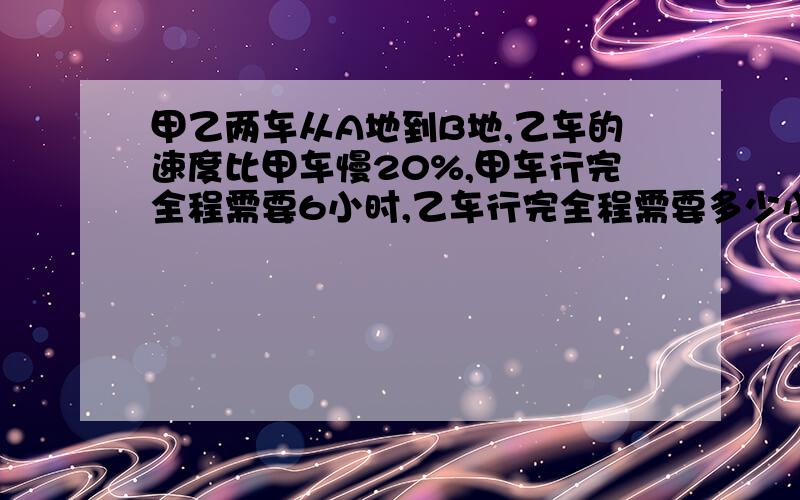 甲乙两车从A地到B地,乙车的速度比甲车慢20%,甲车行完全程需要6小时,乙车行完全程需要多少小时.急