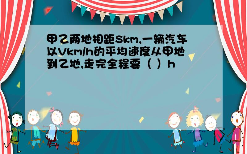 甲乙两地相距Skm,一辆汽车以Vkm/h的平均速度从甲地到乙地,走完全程要（ ）h