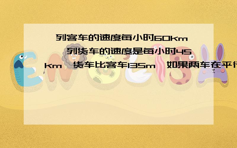 一列客车的速度每小时60km,一列货车的速度是每小时45km,货车比客车135m,如果两车在平行轨道上同向行驶,客车从后面赶上货车,它们交叉的时间是一分30秒,求各车长度,如两车在平行的轨道上相