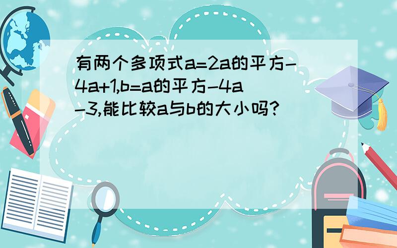 有两个多项式a=2a的平方-4a+1,b=a的平方-4a-3,能比较a与b的大小吗?