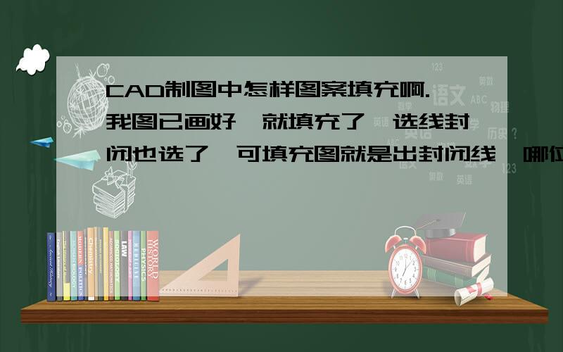 CAD制图中怎样图案填充啊.我图已画好,就填充了,选线封闭也选了,可填充图就是出封闭线,哪位大侠知道怎么弄,