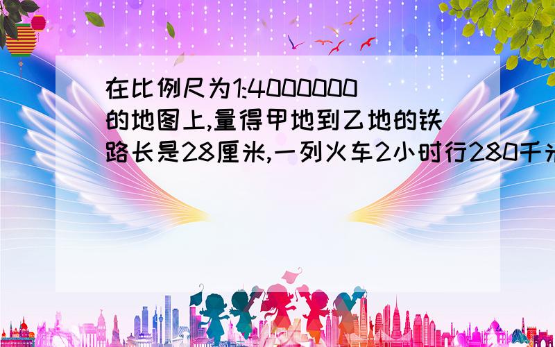 在比例尺为1:4000000的地图上,量得甲地到乙地的铁路长是28厘米,一列火车2小时行280千米,照这样计算,这列火车下午4时30分从甲地出发,到达乙地是几点几分.   用算术或比例,在线等 急