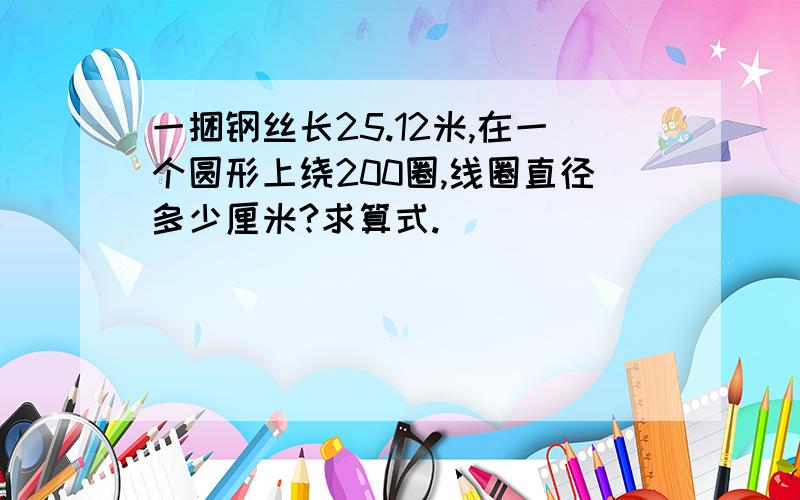 一捆钢丝长25.12米,在一个圆形上绕200圈,线圈直径多少厘米?求算式.