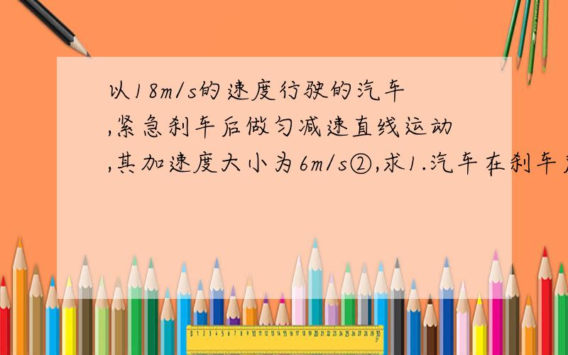 以18m/s的速度行驶的汽车,紧急刹车后做匀减速直线运动,其加速度大小为6m/s②,求1.汽车在刹车后2s内...以18m/s的速度行驶的汽车,紧急刹车后做匀减速直线运动,其加速度大小为6m/s②,求1.汽车在