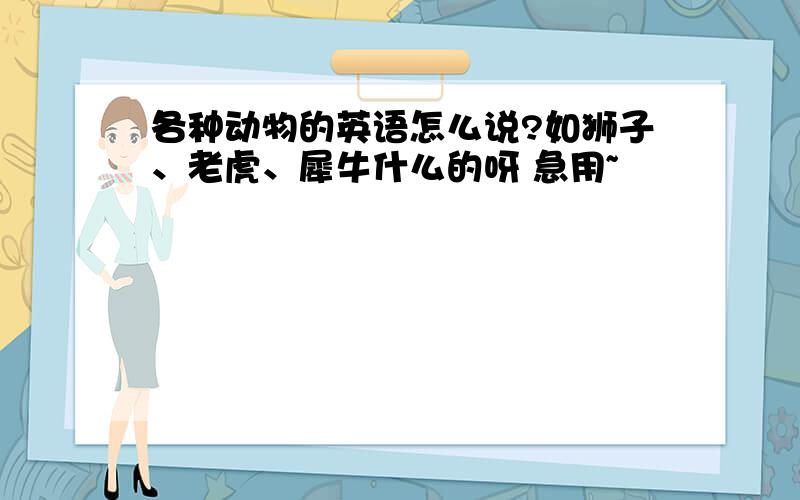 各种动物的英语怎么说?如狮子、老虎、犀牛什么的呀 急用~