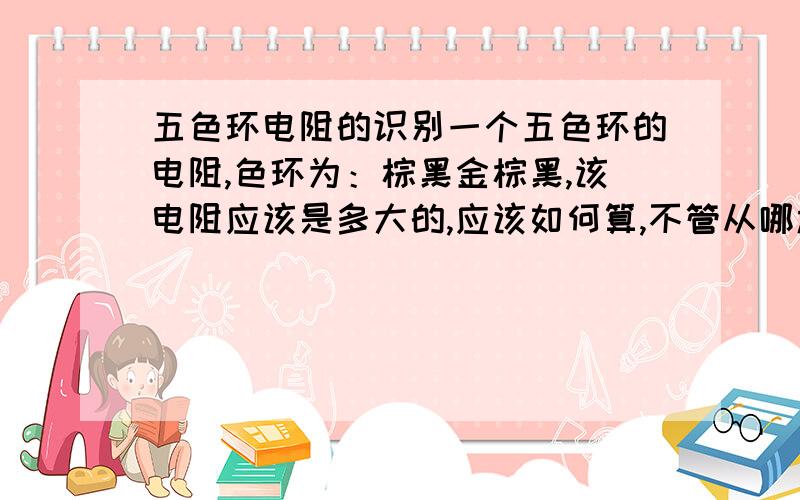 五色环电阻的识别一个五色环的电阻,色环为：棕黑金棕黑,该电阻应该是多大的,应该如何算,不管从哪边看第三环金色如何读数?色环绝对没有错,