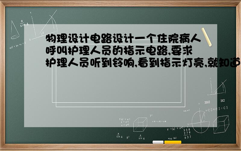 物理设计电路设计一个住院病人呼叫护理人员的指示电路,要求护理人员听到铃响,看到指示灯亮,就知道哪个床位的病人在呼唤.要求共用一个电源,一个电铃,病人至少有三个床位.