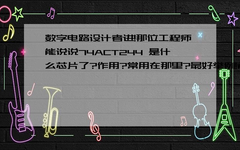 数字电路设计者进!那位工程师能说说74ACT244 是什么芯片了?作用?常用在那里?最好举例!希望三楼能说的在仔细点,