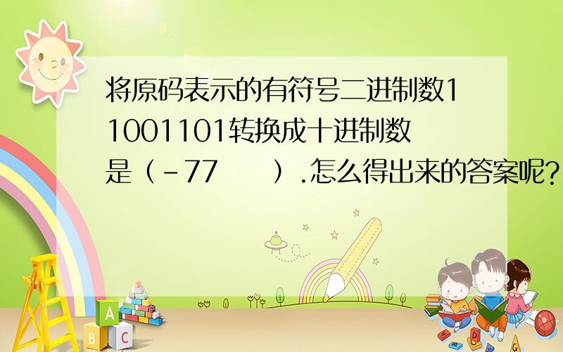 将原码表示的有符号二进制数11001101转换成十进制数是（-77　　）.怎么得出来的答案呢?