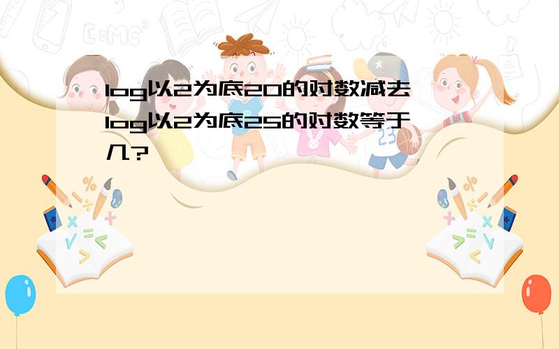 log以2为底20的对数减去log以2为底25的对数等于几?