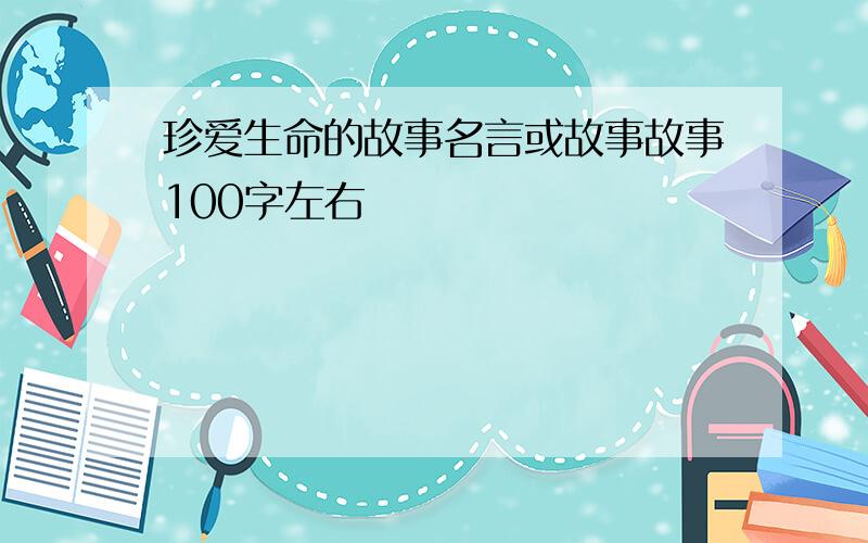 珍爱生命的故事名言或故事故事100字左右