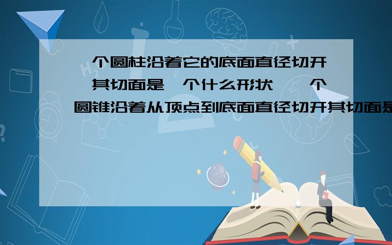 一个圆柱沿着它的底面直径切开,其切面是一个什么形状,一个圆锥沿着从顶点到底面直径切开其切面是什么图形