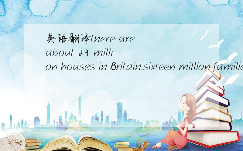 英语翻译there are about 23 million houses in Britain.sixteen million familier live in their own houses .seven million families rent house