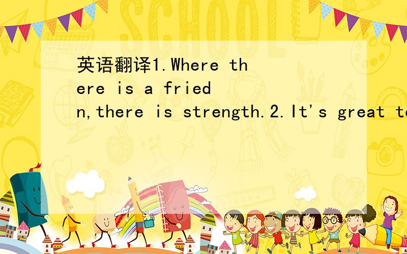 英语翻译1.Where there is a friedn,there is strength.2.It's great to be a great man,but it's greater to be a true man.