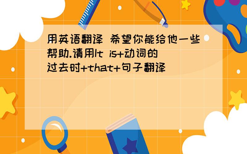 用英语翻译 希望你能给他一些帮助.请用It is+动词的过去时+that+句子翻译