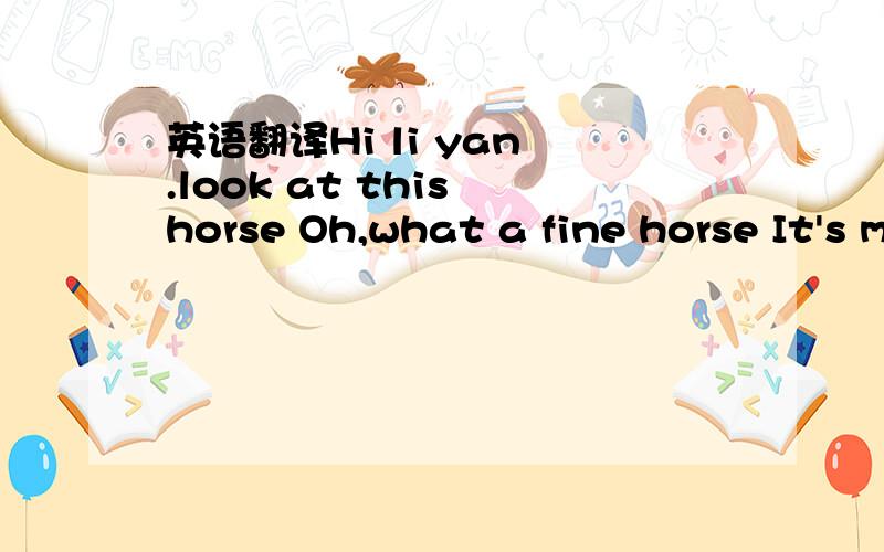 英语翻译Hi li yan .look at this horse Oh,what a fine horse It's my best friend.look ,there is a baby horse over there we don't call it a horse in english we call it a foallook what's this in english why,it's a cow is that a cow over thereno,we ca