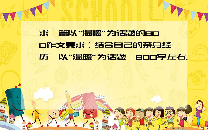 求一篇以“温暖”为话题的800作文要求：结合自己的亲身经历,以“温暖”为话题,800字左右.