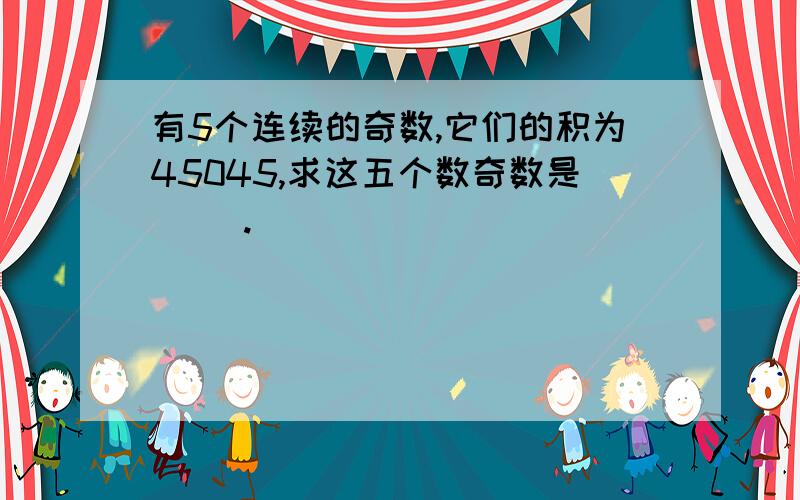 有5个连续的奇数,它们的积为45045,求这五个数奇数是（ ）.