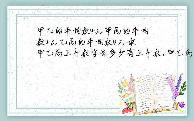 甲乙的平均数42,甲丙的平均数46,乙丙的平均数47,求甲乙丙三个数字是多少有三个数,甲乙丙三个数,甲和乙的平均数42,甲和丙的平均数46,乙和丙的平均数47,求甲乙丙三个数字各是多少?