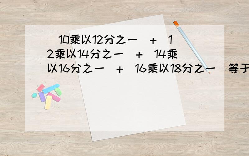 (10乘以12分之一)+(12乘以14分之一)+(14乘以16分之一)+(16乘以18分之一)等于多少