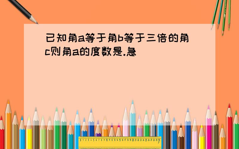 已知角a等于角b等于三倍的角c则角a的度数是.急