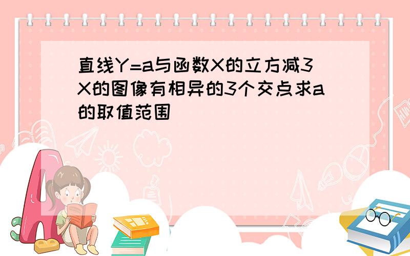 直线Y=a与函数X的立方减3X的图像有相异的3个交点求a的取值范围