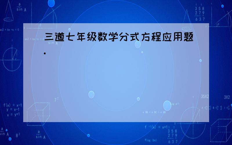 三道七年级数学分式方程应用题.