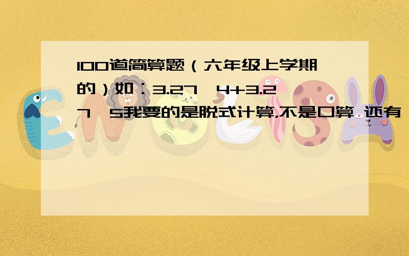 100道简算题（六年级上学期的）如：3.27*4+3.27*5我要的是脱式计算，不是口算 还有 我要的是题