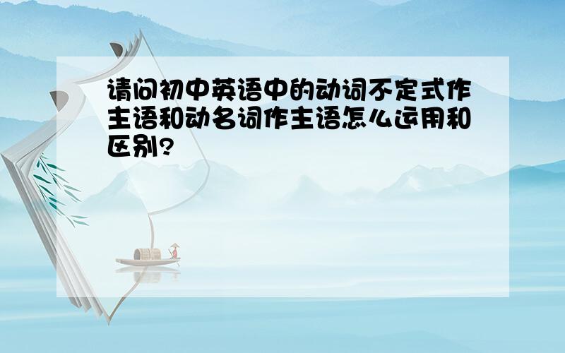 请问初中英语中的动词不定式作主语和动名词作主语怎么运用和区别?