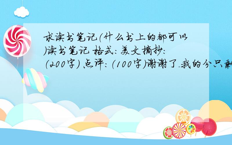 求读书笔记（什么书上的都可以）读书笔记 格式：美文摘抄：（200字） 点评：（100字）谢谢了.我的分只剩点了、希望有高手和好人来帮我解答、谢谢了.跪下了...