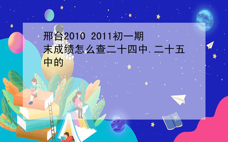 邢台2010 2011初一期末成绩怎么查二十四中.二十五中的