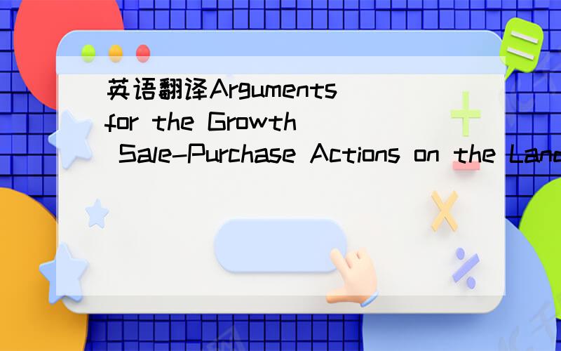 英语翻译Arguments for the Growth Sale-Purchase Actions on the Land MarketGabriel Popescu Ph.D.Professor Florentina Constantin Ph.D.LecturerAcademy of Economic Studies Bucharest这是文章的题目和作者我要的是整篇文章的翻译，