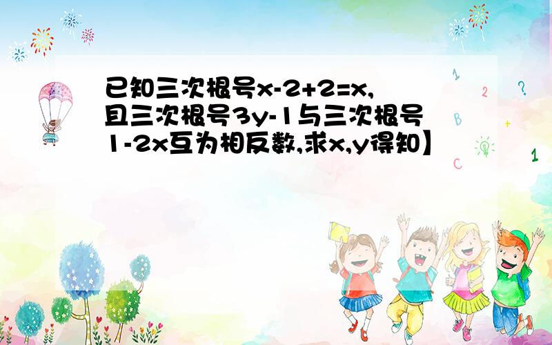 已知三次根号x-2+2=x,且三次根号3y-1与三次根号1-2x互为相反数,求x,y得知】