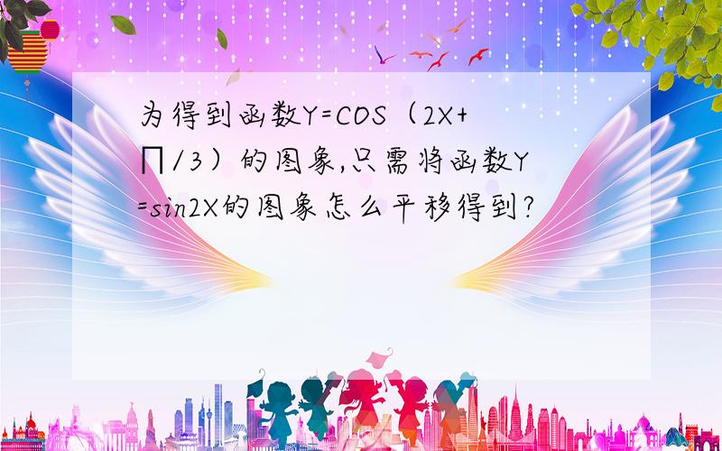 为得到函数Y=COS（2X+∏/3）的图象,只需将函数Y=sin2X的图象怎么平移得到?