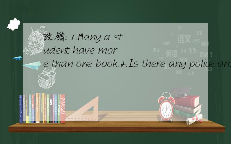 改错：1.Many a student have more than one book.2.Is there any police around?3.The good news are always in this program.4.There are five woman mayor in this country.5.The first two questions are rather diffcult,but the rest is eazy.6.Where are my k