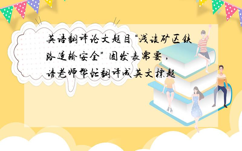 英语翻译论文题目“浅谈矿区铁路运输安全” 因发表需要 ,请老师帮忙翻译成英文标题