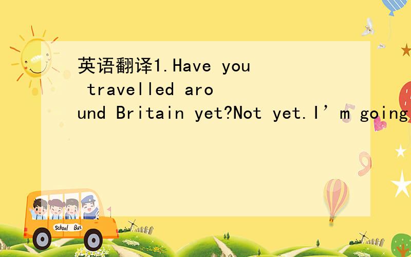 英语翻译1.Have you travelled around Britain yet?Not yet.I’m going to Oxford this Friday.I went there two weeks ado.It was very lovely.2.Did you live in London when you were a child?Yes,I grew up there.I went to the U.S.when I was eighteen.3.Hi,